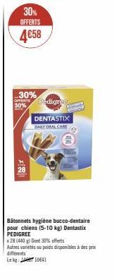 30%  OFFERTS  4€58  30%  OFFERTS 30%  Pedigre  DENTASTIX DAILY ORAL CARE  T  Bâtonnets hygiène bucco-dentaire pour chiens (5-10 kg) Dentastix PEDIGREE  x 28 (440 g) Dent 30% offerts  Autres varietés o