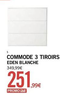 5  251.99€  PROMO SIM  COMMODE 3 TIROIRS EDEN BLANCHE 349,99€ 