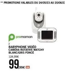 *promotions valables du 24/05/23 au 20/06/23  2  premaman  babyphone vidéo  caméra rotative watchy blanc/gris foncé  124,99€  99.99€ 