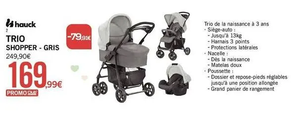 hauck  2  trio shopper - gris 249,90€  169,99  ,99€  promocie  -79,91€  trio de la naissance à 3 ans siège-auto :  - jusqu'à 13kg  - harnais 3 points  - protections latérales  • nacelle :  - dès la na