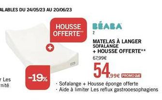 -19%  HOUSSE OFFERTE"  BEABA 2  MATELAS À LANGER SOFALANGE + HOUSSE OFFERTE**  67,99€  54.99€  1,99€ PROMOS  - Sofalange + Housse éponge offerte Aide à limiter Les reflux gastrooesophagiens 