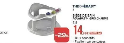 -29%  thermobaby  5  siège de bain aquababy- gris charme 21€  14.99€  99€ promosm  • jeux éducatifs . fixation par ventouses 