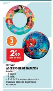 3  NEW  2,99  BESTWAY  ACCESSOIRE DE NATATION  Au choix:  -1 bouée,  - 1 balle,  - 1 lot de 2 brassards de natation. Plusieurs licences disponibles. RM 5008292  2  Shiat 