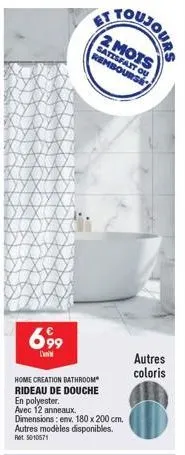 69⁹9  home creation bathroom rideau de douche  en polyester. avec 12 anneaux.  dimensions: env. 180 x 200 cm. autres modèles disponibles.  ret 5010571  2 mots  satisfait ou rembourse  autres coloris 