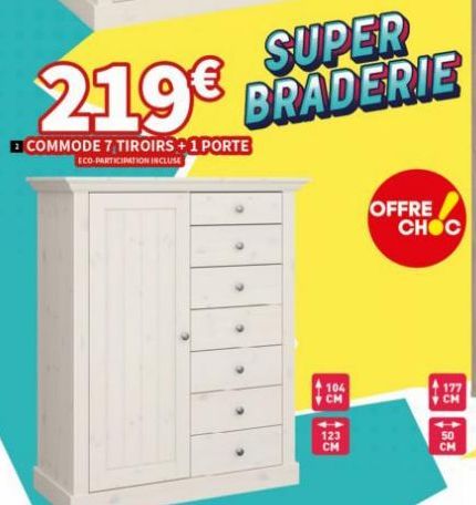 COMMODE 7 TIROIRS +1 PORTE  ECO-PARTICIPATION INCLUSE  2  SUPER  219€ BRADERIE  C  C  104 CM  123  CM  OFFRE CHOC  177 CH  50  CM 