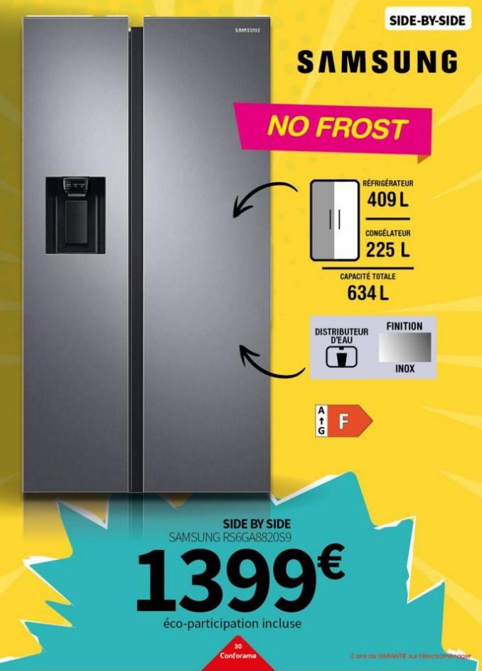 SAMSUNG  Conforama  SAMSUNG  NO FROST  11  SIDE-BY-SIDE  F  SIDE BY SIDE SAMSUNG RS6GA882059  1399€  éco-participation incluse  RÉFRIGÉRATEUR 409 L  CAPACITÉ TOTALE  634 L  DISTRIBUTEUR D'EAU  M  CONG