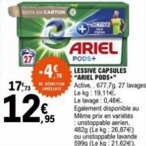 E  -4€  RESECTION IETATE  1773  12€95  + ARIEL  PODS+  LESSIVE CAPSULES "ARIEL PODS+"  Egalement disponible au Même prix en variétés :unstoppable aerien, 482g (Le kg: 26,87€) ou unstoppable lavande 59