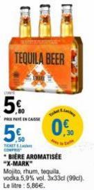TEQUILA BEER  PROXPAYE ENCAISSE  5%  TOT COMPRIS  BIÈRE AROMATISEE "X-MARK"  Mojito, rhum, tequila vodka 5,9% vol. 3x33cl (99cl). Le litre: 5,86€.  0.0  Liming 