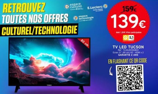 RETROUVEZ TOUTES NOS OFFRES CULTUREL/TECHNOLOGIE  espace culturel  E.Leclerc SAINT PERSE  espace technologie  80 cm  159€  139€  dont 1,64€ d'éco participation 5,1  TV LED TUCSON  Ref: TL32LED550822 E