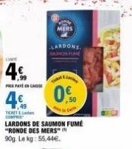 line  4€  prix pate in caisse  4€  ticket compre  lardons de saumon fumé "ronde des mers" 90g. le kg: 55,44€.  mers  limi  ticket  0.0  lardons 