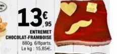 13€  entremet chocolat-framboise 880g. 6/8parts le kg: 15,85€. 