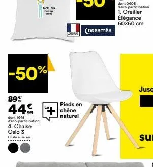 89€  -50%  99  moelleuk  dont 1€45 d'éco-participation 4. chaise oslo 3 existe aussion  44+chene  pieds en  naturel  (dreamea  dont 0 €06 d'éco-participation 1. oreiller élégance 60x60 cm 