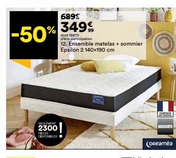 689%  -50% % 349€  SEULEMENT  2300  PIÈCES DISPONIBLES  dont 15€79 d'éco-participation 12. Ensemble matelas + sommier Epsilon 2 140x190 cm  FAQUE IN FRANCE  (Dreamea  RESSORTS 