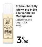 creme pouette  crème chantilly isigny ste-mère à la vanille de madagascar  la bout de 250 g le kg: 15,00 94135 