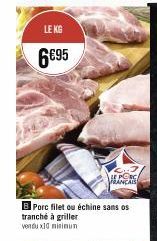 LE KG  6€95  B Porc filet ou échine sans os  tranché à griller vendux10 minimun  HE PORC FRANCAIS 