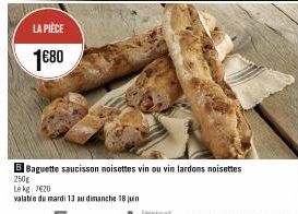 LA PIÈCE  1€80  B Baguette saucisson noisettes vin ou vin lardons noisettes 250g  Le kg 7€20  valable de mardi 13 au dimanche 18 juin 
