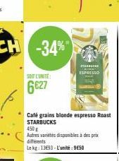 SOIT L'UNITÉ:  6627  T  ESPRESSO  Café grains blonde espresso Roast STARBUCKS  450 g  Autres variétés disponibles à des prix différents  Le kg: 13693-L'unité: 9650 