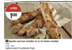 la pièce  1€80  b baguette saucisson noisettes vin ou vin lardons noisettes 250g  le kg 7€20  valable de mardi 13 au dimanche 18 juin 