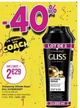 -40%  le choix  coach  soit l'unité:"  2€29  shampooing ultimate repair gliss schwarzkopf  2x 250 ml (500 ml) autres varietes au poids disponibles le litre 458 l'unité: 381  lot de 2 schwarzkopf  glis