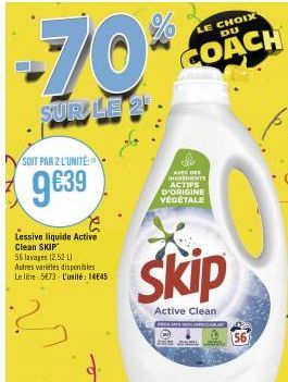 -70%  SUR LE 21.  SOIT PAR 2 L'UNITÉ  9€39  Lessive liquide Active Clean SKIP  56 lavages (2,52 L Autres variétés disponibles Le litre 5673 L'unité: 1445  ?  I  AVEC DES HEREDIENTS ACTIFS D'ORIGINE VÉ