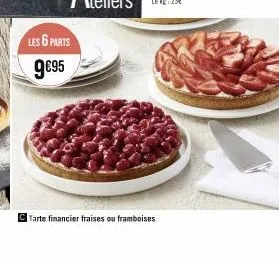 les 6 parts 9€95  tarte financier fraises ou framboises 