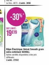 soit l'unité:  19 €19  -30%"  saturd  räpe électrique velvet smooth grain extra exfoliant scholl autres variétés disponibles à des prix differents l'unité : 27€42 