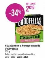 -34%  soit l'unité:  2€15  duodfellas  pizza jambon & fromage surgelée goodfellas  351 g  autres variétés ou poids disponibles le kg: 6€13-l'unité: 3626  stonebaked thin  presen 