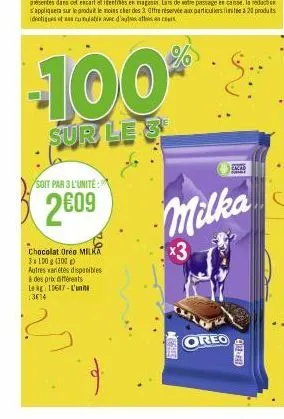 soit par 3 l'unité:  2609  chocolat oreo milka 3x100g (300) autres variétés disponibles  à des prix différents  lag: 13647-l'un 13614  -100%  sur le 3  essan  milka  x3  eazab 64467  oreo  17-06 