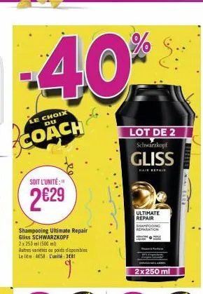-40%  le choix  coach  soit l'unité:"  2€29  shampooing ultimate repair gliss schwarzkopf  2x 250 ml (500 ml) autres varietes au poids disponibles le litre 458 l'unité: 381  lot de 2 schwarzkopf  glis