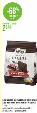 -68%  2e  su  le  soit par 2 l'unité:  2044  nestle  l'atelier.  noir 70%  les carrés dégustation noir intense les recettes de l'atelier nestle 210 g  autres variétés ou paids disponibles le kg: 1757-