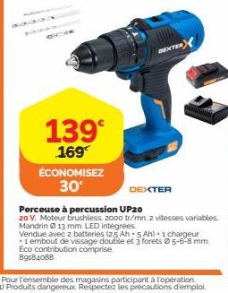 139  169  ÉCONOMISEZ 30€  DEXTER  DEXTER  Perceuse à percussion UP20  20 V. Moteur brushless 2000 tr/mn 2 vitesses variables. Mandrin 13 mm LED intégrées.  Vendue avec z batteries (2.5 Ah 5 Ah) 1 char