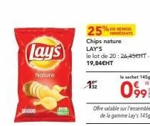 lay's  nature  25%  chips nature lay's  immediate  le lot de 20:26,45cht 19,84€ht  offre valable sur l'ensemble de la gamme lay's 145g  le sachet 145g  099 