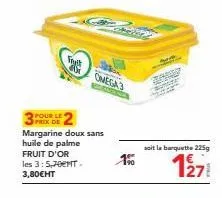 pour le  frit  margarine doux sans huile de palme fruit d'or  les 3: 5,70emt. 3,80€ht  omega3  1%  soit la barquette 225g  1271 