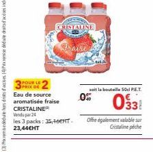 CRISTALINE  32  PRIX DE  Eau de source aromatisée fraise CRISTALINE  Vendu par 24  les 3 packs: 35,16€1TT. 23,44€HT  Fraise  0%  soit la bouteille 50 P.E.T.  033  Offre également valable sur  Cristali