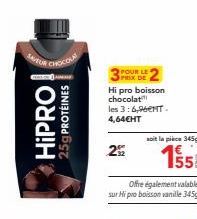 HIPRO  25g PROTÉINES  POUR LE PRIX DE  Hi pro boisson chocolat les 3:6,96€NT. 4,64€HT  292  soit la pièce 345g  155  Offre également valable  sur Hi pro boisson vanille 345g 