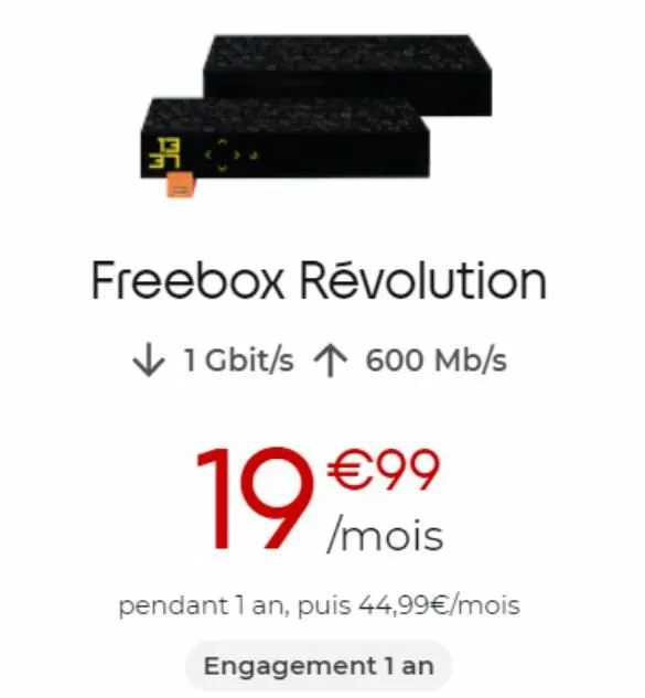 pa  freebox révolution  ✓ 1 gbit/s ↑ 600 mb/s  19  pendant 1 an, puis 44,99€/mois  engagement 1 an  €99 /mois 