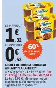 le 1 produit  1,32  le 2 produit -60%  valdkon  sur le 20 produit achete  455  ,53  secret de mousse chocolat au lait "la laitière"  4 x 59g (236 g). le kg: 5,59 €. par 2 (472 g): 1,85 € au lieu de 2,