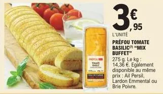 peque  ,95  l'unité  préfou tomate  basilic "mix buffet"  275 g. le kg: 14,36 €. egalement disponible au même prix : ail persil, lardon emmental ou brie poivre. 