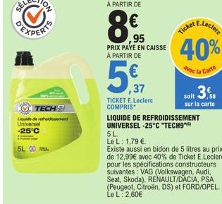 5L  TECHS  Liquide de refroidissement Universel -25°C  PRIX PAYÉ EN CAISSE À PARTIR DE  ,37  TICKET E.Leclerc COMPRIS*  E.Leclerc  Ticket  40%  vec la Carte  5 L.  Le L: 1,79 €  soit 3,58  sur la cart