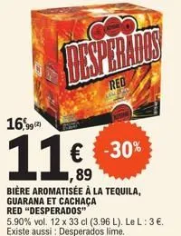 99 (2)  11  tay kar  red  -30%  1,89  bière aromatisée à la tequila, guarana et cachaça  red "desperados"  5.90% vol. 12 x 33 cl (3.96 l). le l: 3 €. existe aussi : desperados lime.  