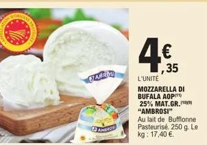 fabros  ambros  ,35  l'unité  mozzarella di bufala aop(¹¹) 25% mat.gr.(0) "ambrosi"  au lait de bufflonne. pasteurisé. 250 g. le kg: 17,40 €. 