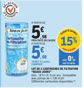 Beaux jours Cartouche  de Filtration  enx9cm  À PARTIR DE  5€  98  PRIX PAYÉ EN CAISSE À PARTIR DE  5€  08  TICKET E.Leclerc COMPRIS  E.Leclerc  15%  avec la Carte  Ticket  soit 0,  sur la carte  LOT 