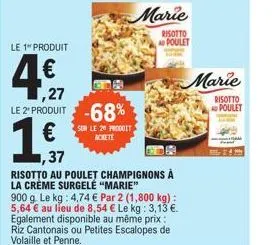 le 1 produit  1,27 le 2º produit -68%  sur le 2ª produit  marie  risotto ad poulet  ,37  risotto au poulet champignons à la crème surgelė "marie" 900 g. le kg: 4,74 € par 2 (1,800 kg) : 5,64 € au lieu