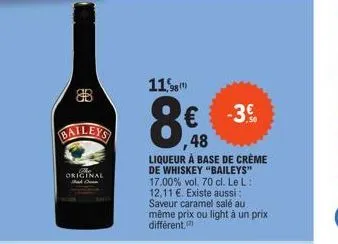 original  11,98  8€  ,48 liqueur à base de crème de whiskey "baileys" 17.00% vol. 70 cl. le l: 12,11 €. existe aussi : saveur caramel salé au même prix ou light à un prix différent.  -3. 