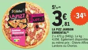 sodebo  lapizz  jambon emmental  lot-2  5,77  € ,81  la pizz jambon emmental  2 x 470 g (940g). le kg: 4,05€. egalement disponible au même prix : chèvre affiné lardons ou chorizo.  -34%  