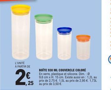 L'UNITÉ À PARTIR DE  2€  BOÎTE 930 ML COUVERCLE COLORÉ  En verre, plastique et silicone. Dim.: Ø 9,6 cm x H. 15 cm. Existe aussi en: 1,2L au prix de 2,75 €. 1,5L au prix de 2,95 €. 1,73L 1,25 au prix 