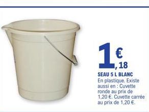 19  €  1,18  SEAU 5 L BLANC En plastique. Existe aussi en: Cuvette ronde au prix de 1,20 €. Cuvette carrée au prix de 1,20 €. 