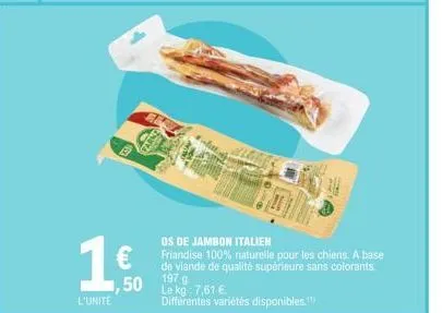 1,50  os de jambon italien  friandise 100% naturelle pour les chiens. a base de viande de qualité supérieure sans colorants 197 g le kg: 7,61 €  différentes variétés disponibles!! 