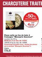 -50%  SUR LE ARTICLE IMMEDIATEMENT  4€19  Pizza cuite au feu de bois 4 fromages "Monoprix Gourmet" La pièce de 400g  8638 les 2 au lieu de 1118 10E48 le kg au lieu de 13€98 Panachage possible avec tou