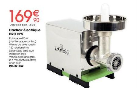 169€  Dont éco-part. 1.60 € Hachoir électrique PRO N°5  Puissance 450 W  (certifié usage continu) Vitesse de la vis sans fin 120 rotations/mn Débit jusqu'à 60 kg/h Trémie en inox Vendu avec une grille